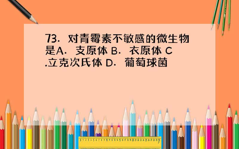 73．对青霉素不敏感的微生物是A．支原体 B．衣原体 C.立克次氏体 D．葡萄球菌