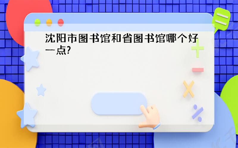 沈阳市图书馆和省图书馆哪个好一点?