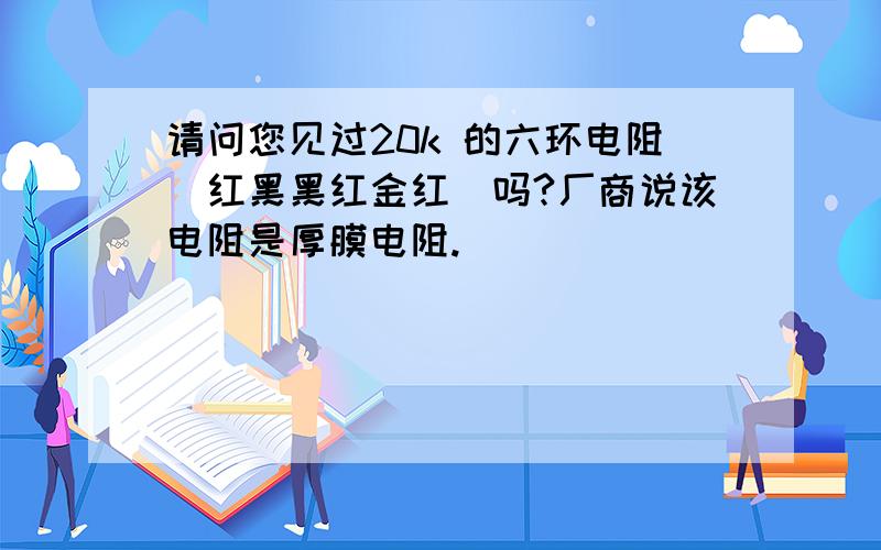 请问您见过20k 的六环电阻（红黑黑红金红）吗?厂商说该电阻是厚膜电阻.