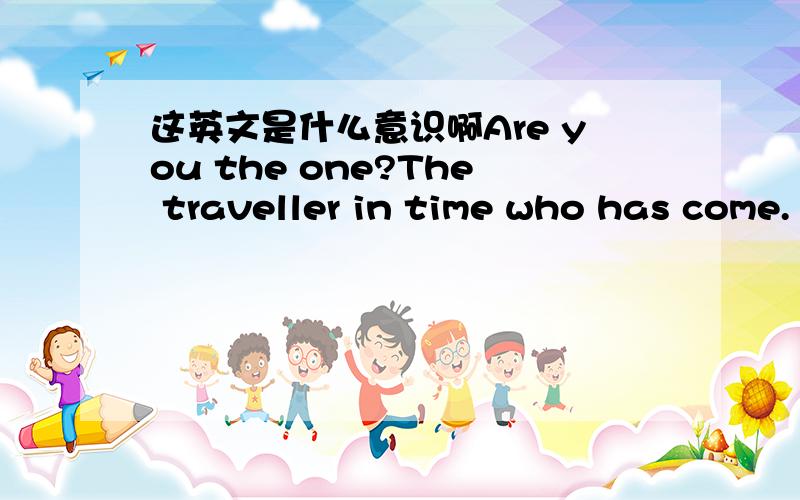 这英文是什么意识啊Are you the one?The traveller in time who has come.