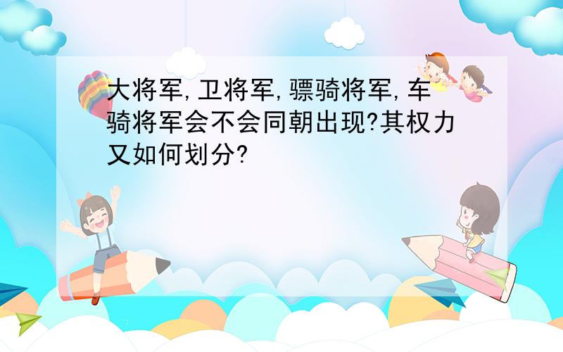 大将军,卫将军,骠骑将军,车骑将军会不会同朝出现?其权力又如何划分?