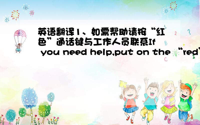 英语翻译1、如需帮助请按“红色”通话键与工作人员联系If you need help,put on the “red”