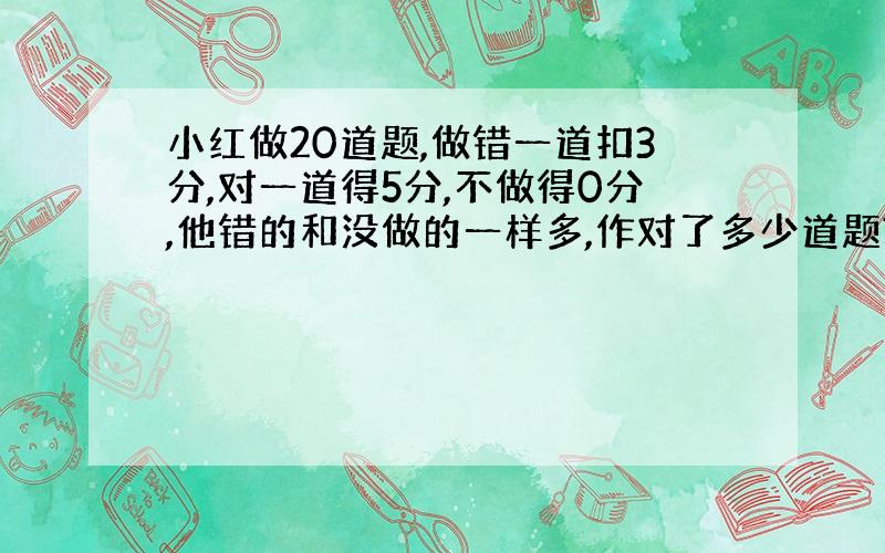 小红做20道题,做错一道扣3分,对一道得5分,不做得0分,他错的和没做的一样多,作对了多少道题?