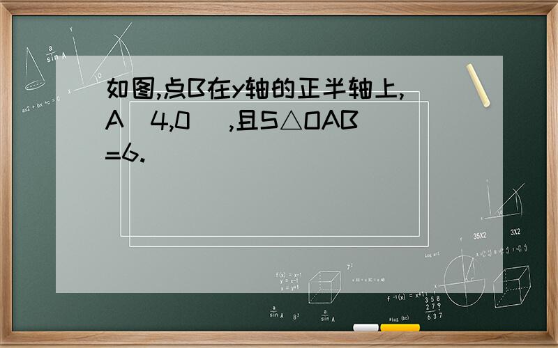 如图,点B在y轴的正半轴上,A(4,0) ,且S△OAB=6.