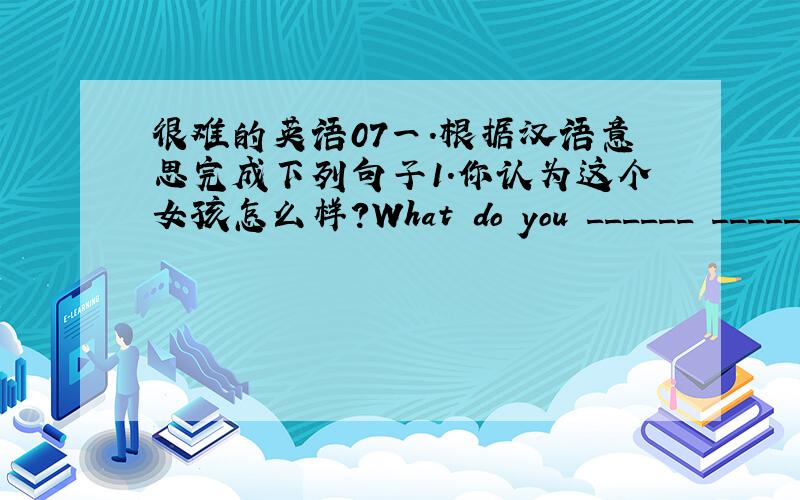 很难的英语07一.根据汉语意思完成下列句子1.你认为这个女孩怎么样?What do you ______ ______