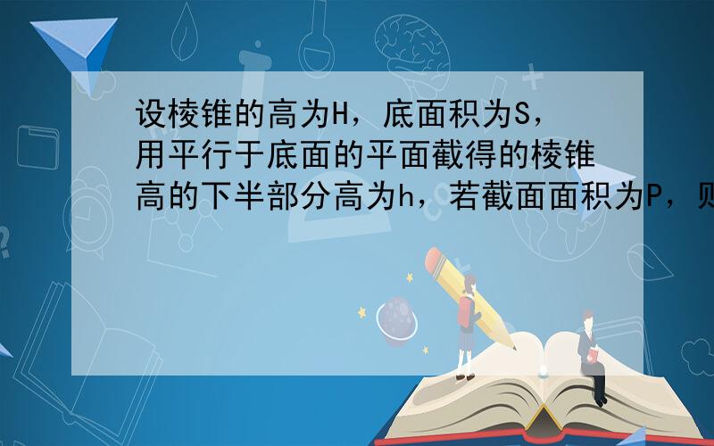 设棱锥的高为H，底面积为S，用平行于底面的平面截得的棱锥高的下半部分高为h，若截面面积为P，则h：H是（　　）