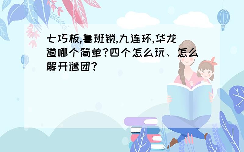 七巧板,鲁班锁,九连环,华龙道哪个简单?四个怎么玩、怎么解开谜团?