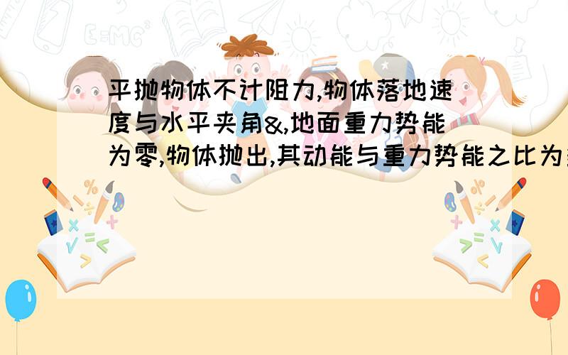 平抛物体不计阻力,物体落地速度与水平夹角&,地面重力势能为零,物体抛出,其动能与重力势能之比为多少?