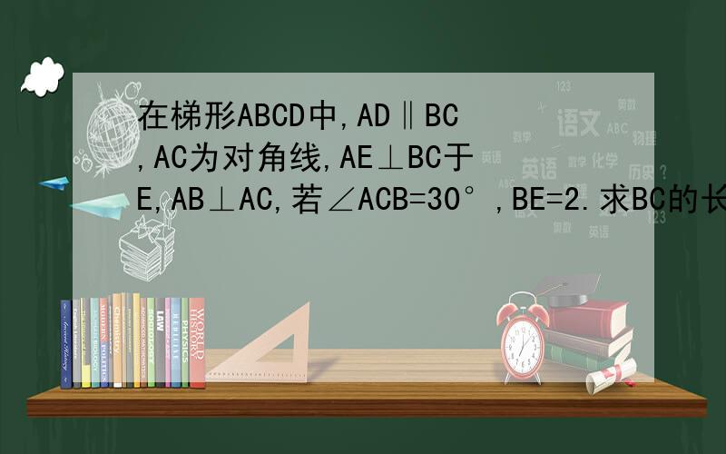 在梯形ABCD中,AD‖BC,AC为对角线,AE⊥BC于E,AB⊥AC,若∠ACB=30°,BE=2.求BC的长.