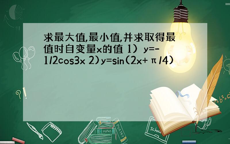 求最大值,最小值,并求取得最值时自变量x的值 1）y=-1/2cos3x 2)y=sin(2x+π/4)