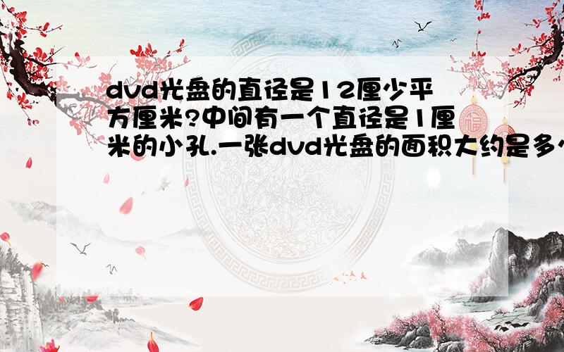 dvd光盘的直径是12厘少平方厘米?中间有一个直径是1厘米的小孔.一张dvd光盘的面积大约是多少平方厘米?