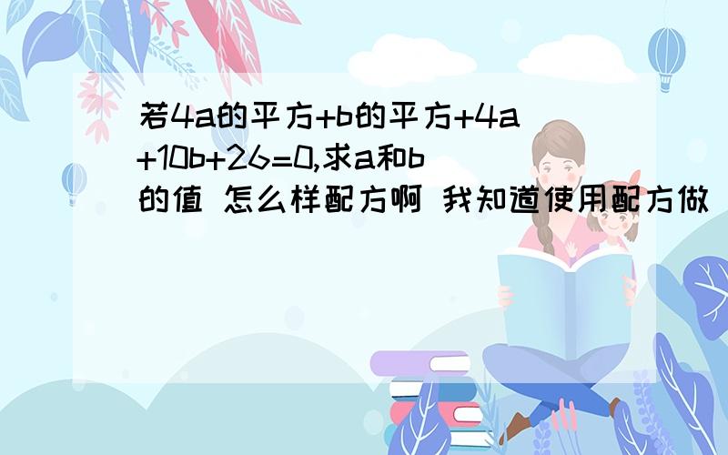 若4a的平方+b的平方+4a+10b+26=0,求a和b的值 怎么样配方啊 我知道使用配方做 各位教教我做配方有什么方法