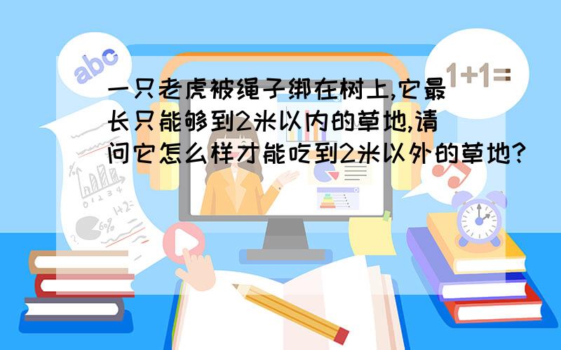 一只老虎被绳子绑在树上,它最长只能够到2米以内的草地,请问它怎么样才能吃到2米以外的草地?