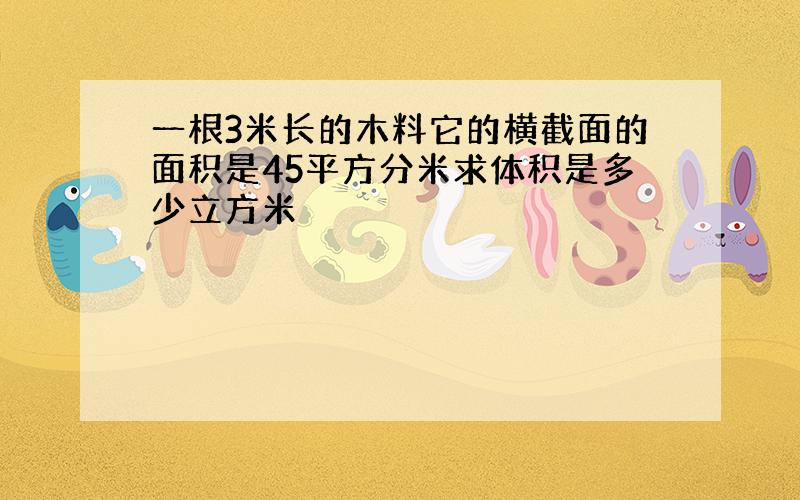 一根3米长的木料它的横截面的面积是45平方分米求体积是多少立方米