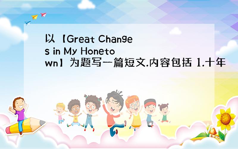 以【Great Changes in My Honetown】为题写一篇短文.内容包括 1.十年