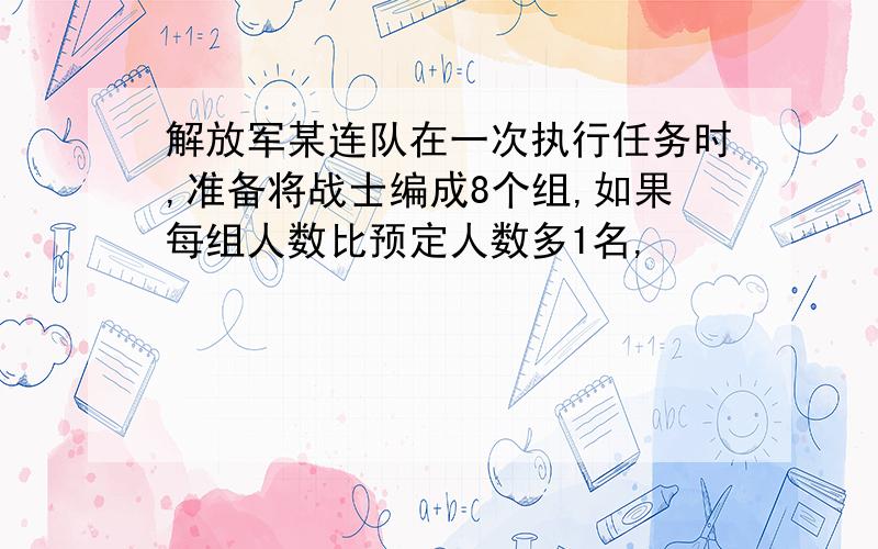 解放军某连队在一次执行任务时,准备将战士编成8个组,如果每组人数比预定人数多1名,