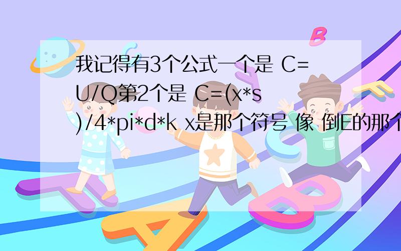 我记得有3个公式一个是 C=U/Q第2个是 C=(x*s)/4*pi*d*k x是那个符号 像 倒E的那个,打不出还有一