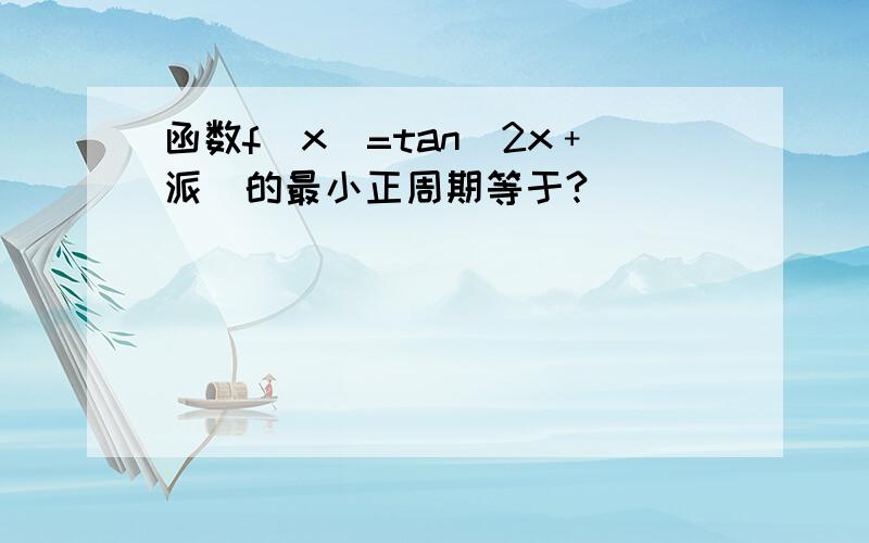 函数f(x)=tan(2x﹢派)的最小正周期等于?