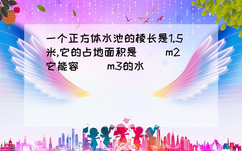 一个正方体水池的棱长是1.5米,它的占地面积是（ ）m2它能容（ ）m3的水