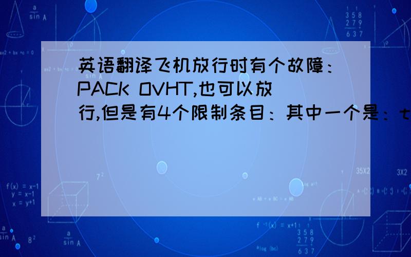 英语翻译飞机放行时有个故障：PACK OVHT,也可以放行,但是有4个限制条目：其中一个是：the pack contg