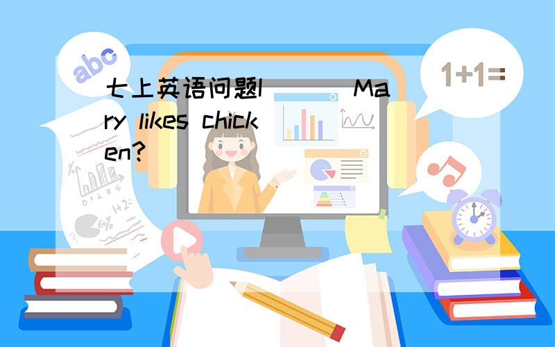 七上英语问题I ( ) Mary likes chicken?