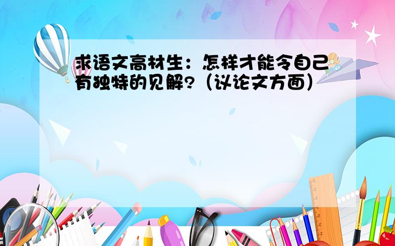 求语文高材生：怎样才能令自己有独特的见解?（议论文方面）