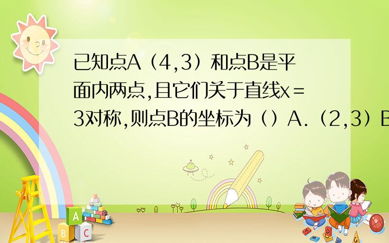 已知点A（4,3）和点B是平面内两点,且它们关于直线x＝3对称,则点B的坐标为（）A.（2,3）B.（－10,3）C.（