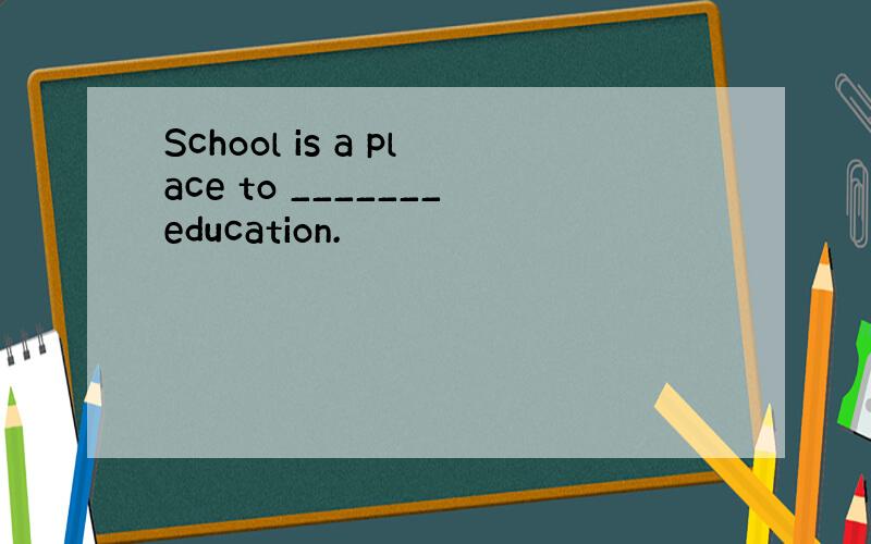 School is a place to _______education.