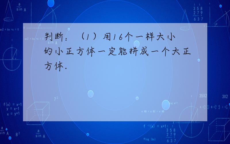 判断：（1）用16个一样大小的小正方体一定能拼成一个大正方体.