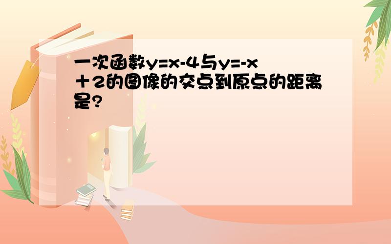 一次函数y=x-4与y=-x＋2的图像的交点到原点的距离是?