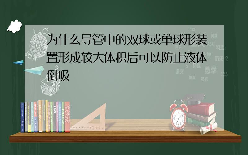 为什么导管中的双球或单球形装置形成较大体积后可以防止液体倒吸