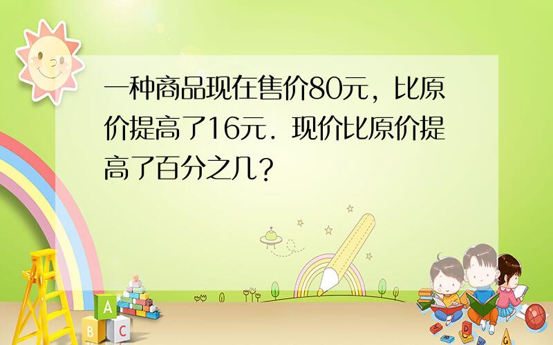 一种商品现在售价80元，比原价提高了16元．现价比原价提高了百分之几？