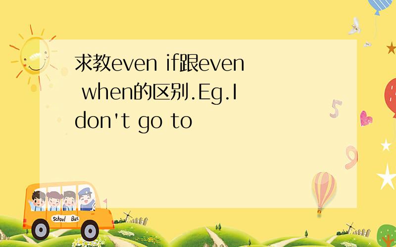 求教even if跟even when的区别.Eg.I don't go to