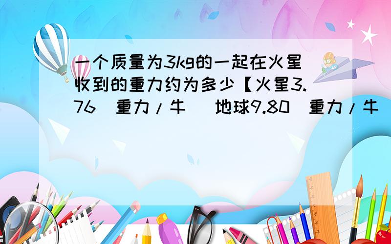 一个质量为3kg的一起在火星收到的重力约为多少【火星3.76（重力/牛） 地球9.80（重力/牛）】