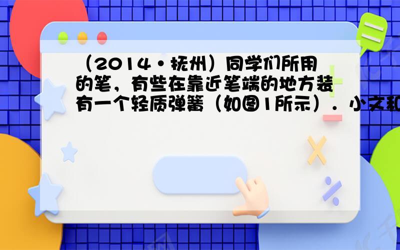 （2014•抚州）同学们所用的笔，有些在靠近笔端的地方装有一个轻质弹簧（如图1所示）．小文和小军各自拿自己装有弹簧的笔玩