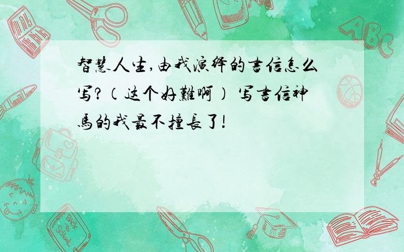 智慧人生,由我演绎的书信怎么写?（这个好难啊） 写书信神马的我最不擅长了!