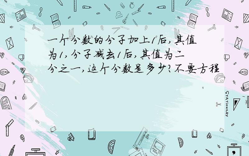 一个分数的分子加上1后,其值为1,分子减去1后,其值为二分之一,这个分数是多少?不要方程