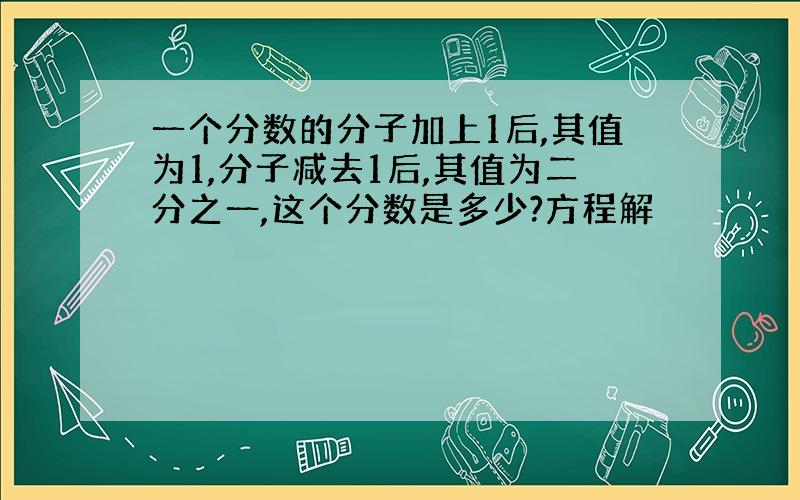 一个分数的分子加上1后,其值为1,分子减去1后,其值为二分之一,这个分数是多少?方程解