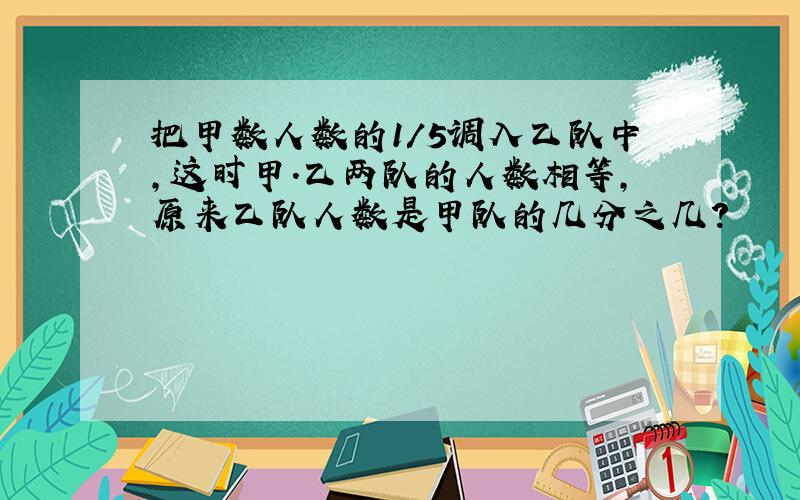 把甲数人数的1/5调入乙队中,这时甲.乙两队的人数相等,原来乙队人数是甲队的几分之几?