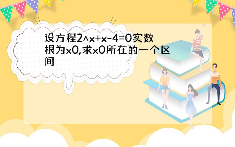 设方程2∧x+x-4=0实数根为x0,求x0所在的一个区间