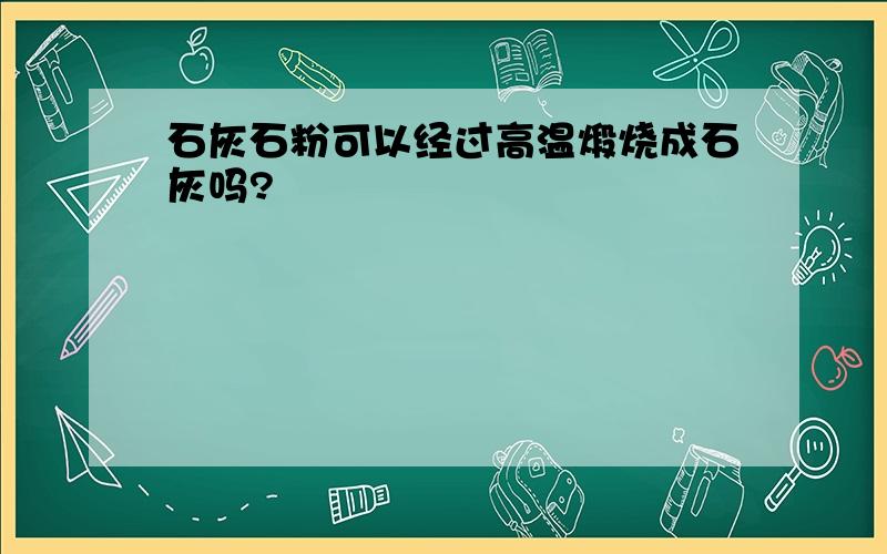 石灰石粉可以经过高温煅烧成石灰吗?