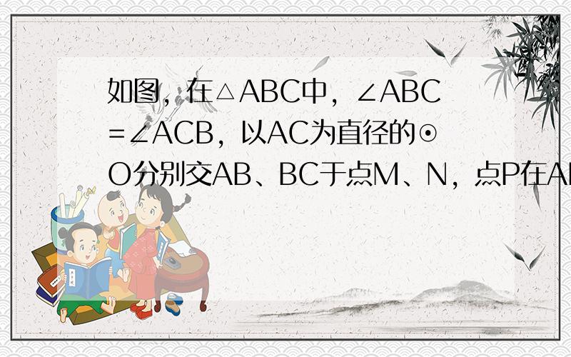 如图，在△ABC中，∠ABC=∠ACB，以AC为直径的⊙O分别交AB、BC于点M、N，点P在AB的延长线上，且∠CAB=