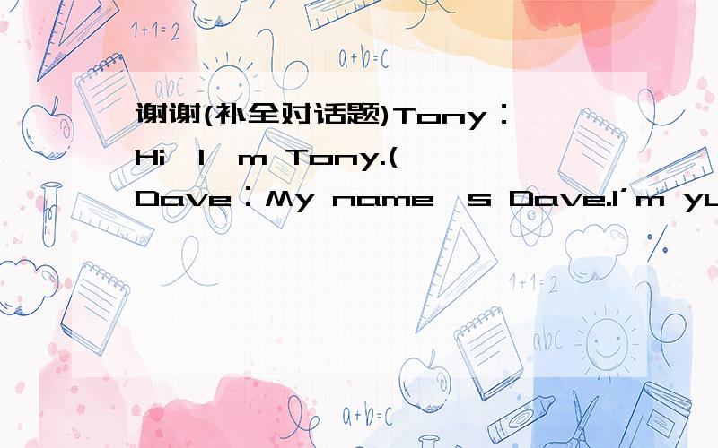 谢谢(补全对话题)Tony：Hi,I'm Tony.( Dave：My name's Dave.I’m yuur cou