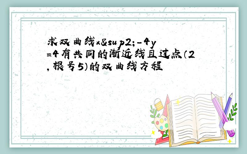 求双曲线x²-4y=4有共同的渐近线且过点（2,根号5）的双曲线方程