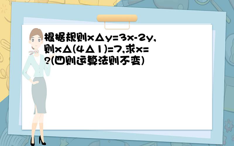 根据规则x△y=3x-2y,则x△(4△1)=7,求x=?(四则运算法则不变)