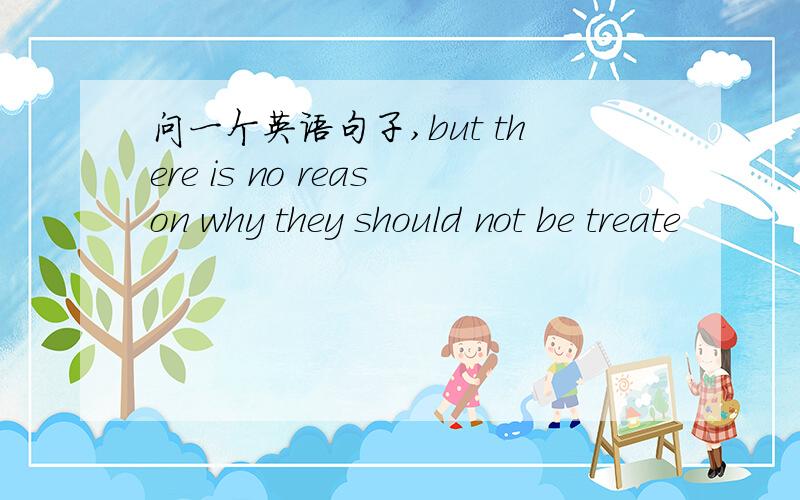 问一个英语句子,but there is no reason why they should not be treate