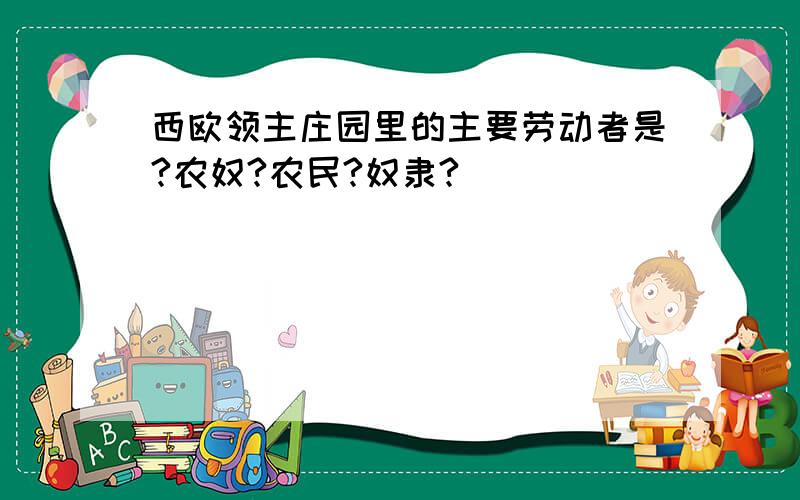 西欧领主庄园里的主要劳动者是?农奴?农民?奴隶?