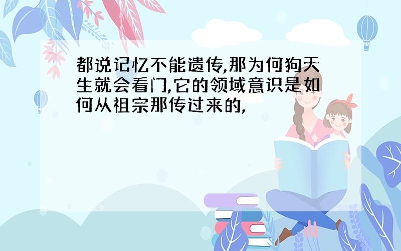 都说记忆不能遗传,那为何狗天生就会看门,它的领域意识是如何从祖宗那传过来的,