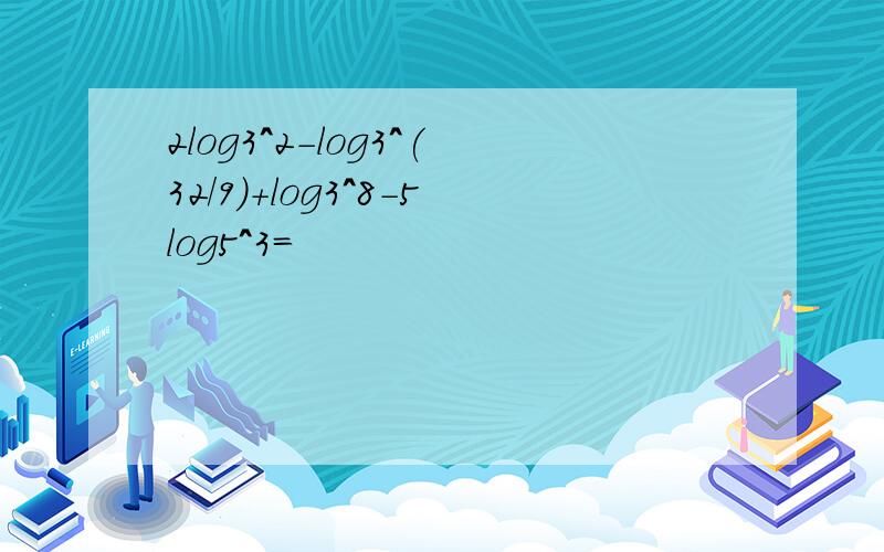 2log3^2-log3^(32/9)+log3^8-5log5^3=