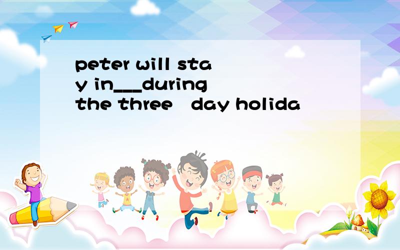 peter will stay in___during the three–day holida